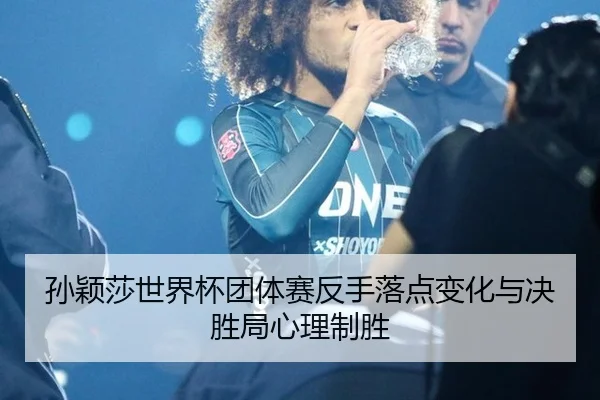 孙颖莎世界杯团体赛反手落点变化与决胜局心理制胜