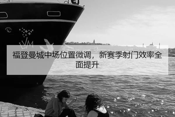 福登曼城中场位置微调，新赛季射门效率全面提升