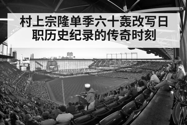 村上宗隆单季六十轰改写日职历史纪录的传奇时刻