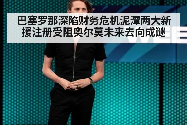 巴塞罗那深陷财务危机泥潭两大新援注册受阻奥尔莫未来去向成谜