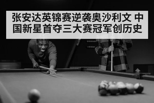 张安达英锦赛逆袭奥沙利文 中国新星首夺三大赛冠军创历史