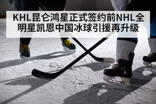 KHL昆仑鸿星正式签约前NHL全明星凯恩中国冰球引援再升级