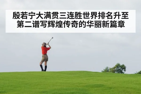 殷若宁大满贯三连胜世界排名升至第二谱写辉煌传奇的华丽新篇章