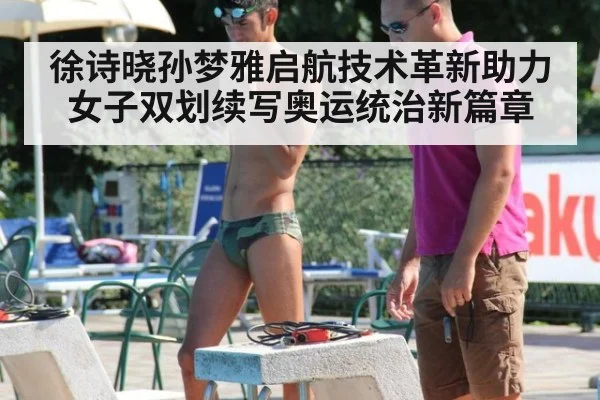 徐诗晓孙梦雅启航技术革新助力女子双划续写奥运统治新篇章