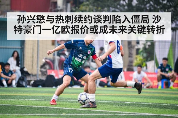 孙兴慜与热刺续约谈判陷入僵局 沙特豪门一亿欧报价或成未来关键转折