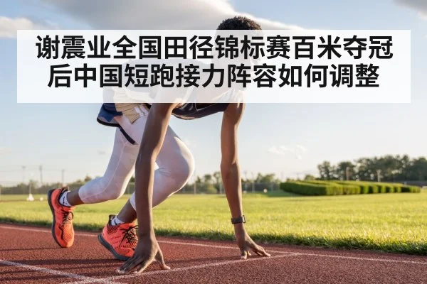 谢震业全国田径锦标赛百米夺冠后中国短跑接力阵容如何调整
